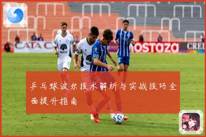 乒乓球波尔技术解析与实战技巧全面提升指南