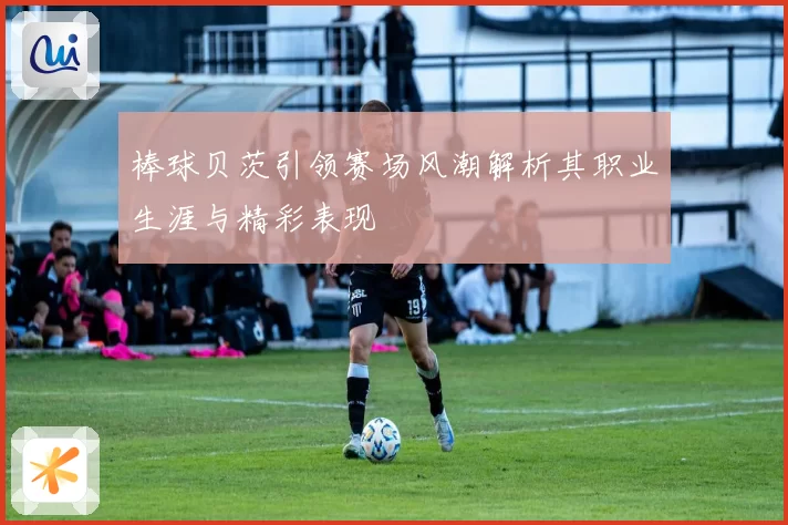 棒球贝茨引领赛场风潮解析其职业生涯与精彩表现