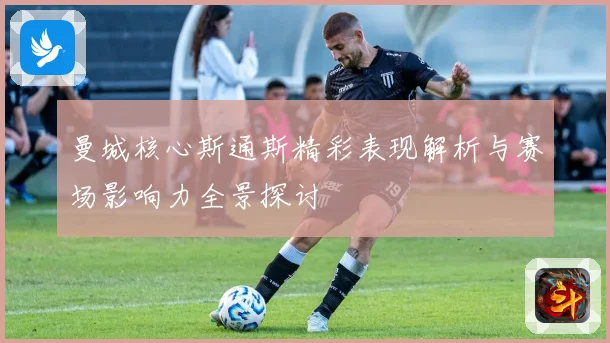 曼城核心斯通斯精彩表现解析与赛场影响力全景探讨