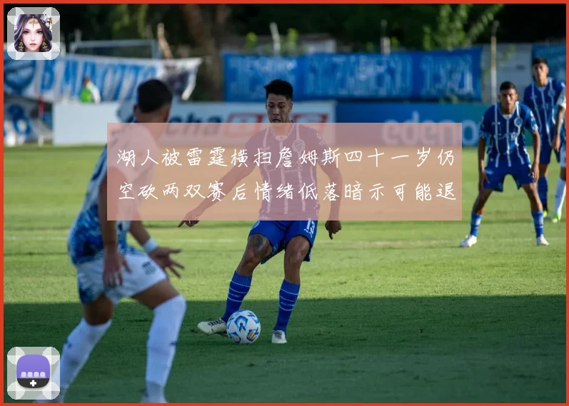 湖人被雷霆横扫詹姆斯四十一岁仍空砍两双赛后情绪低落暗示可能退赛场复盘