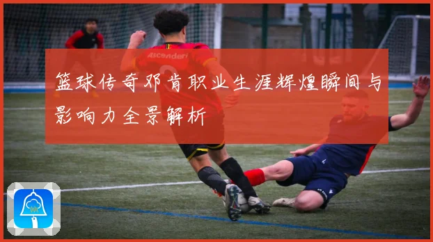 篮球传奇邓肯职业生涯辉煌瞬间与影响力全景解析