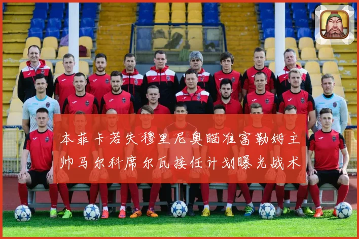 本菲卡若失穆里尼奥瞄准富勒姆主帅马尔科席尔瓦接任计划曝光战术观察