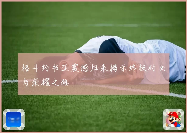 格斗约书亚震撼归来揭示终极对决与荣耀之路