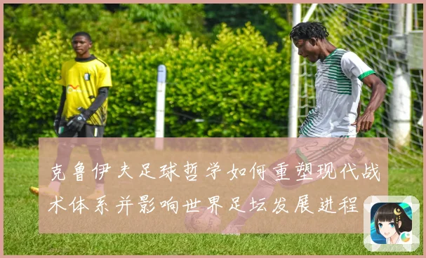 克鲁伊夫足球哲学如何重塑现代战术体系并影响世界足坛发展进程