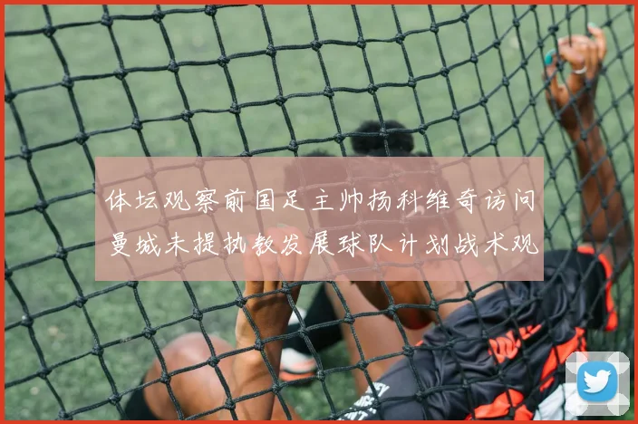 体坛观察前国足主帅扬科维奇访问曼城未提执教发展球队计划战术观察