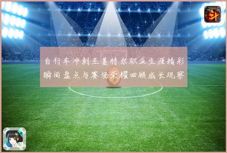 自行车冲刺王基特尔职业生涯精彩瞬间盘点与赛场荣耀回顾成长观察