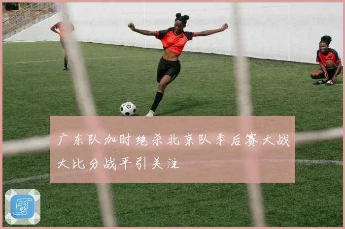 广东队加时绝杀北京队季后赛大战大比分战平引关注