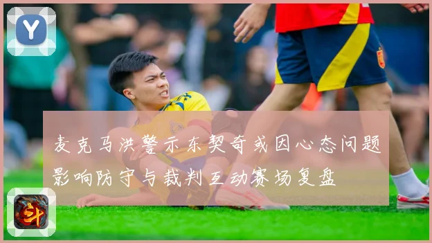 麦克马洪警示东契奇或因心态问题影响防守与裁判互动赛场复盘