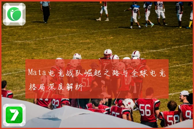 Mata电竞战队崛起之路与全球电竞格局深度解析