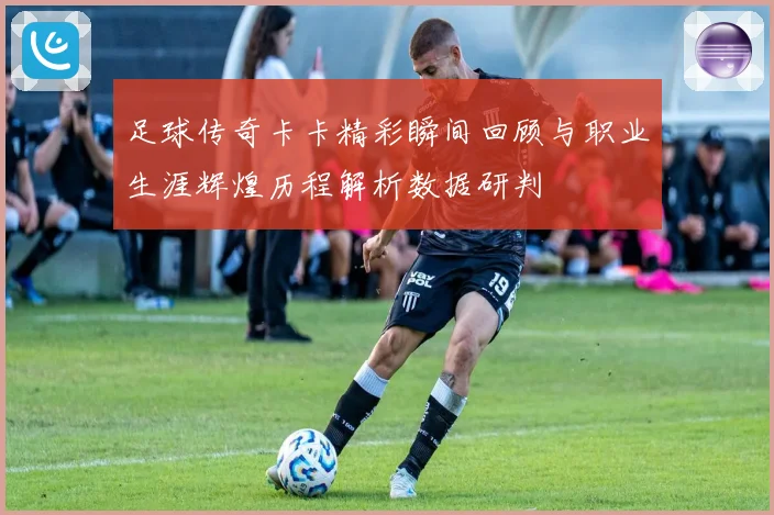 足球传奇卡卡精彩瞬间回顾与职业生涯辉煌历程解析数据研判
