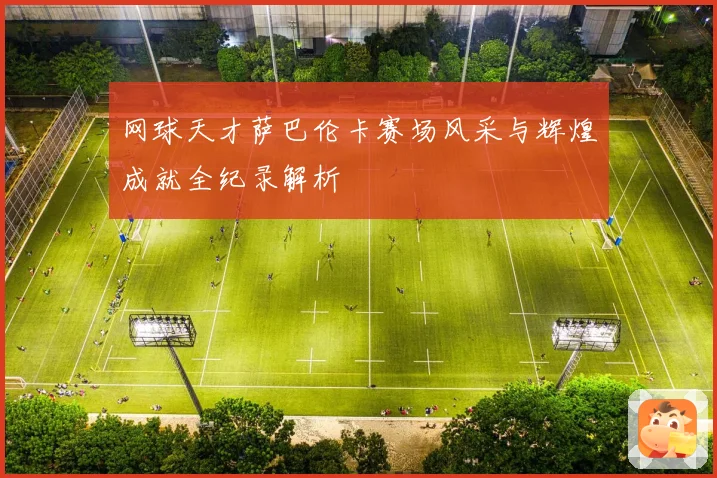 网球天才萨巴伦卡赛场风采与辉煌成就全纪录解析