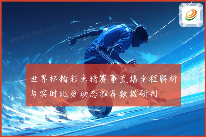 世界杯精彩竞猜赛事直播全程解析与实时比分动态推荐数据研判