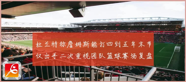 杜兰特称詹姆斯能打四到五年末节仅出手二次重视团队篮球赛场复盘
