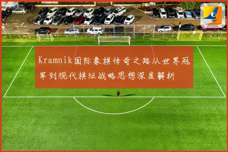 Kramnik国际象棋传奇之路从世界冠军到现代棋坛战略思想深度解析