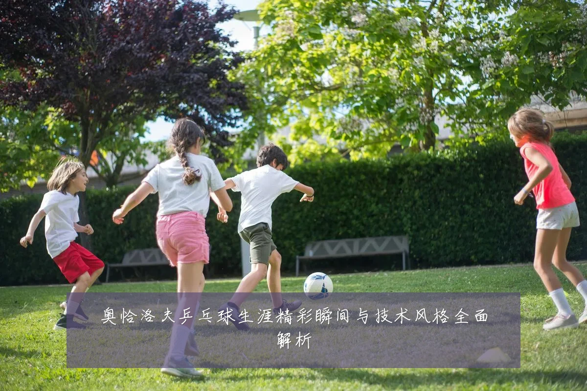 奥恰洛夫乒乓球生涯精彩瞬间与技术风格全面解析