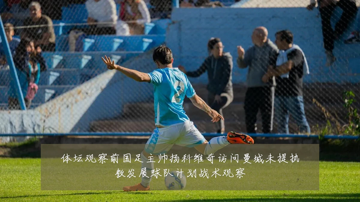 体坛观察前国足主帅扬科维奇访问曼城未提执教发展球队计划战术观察