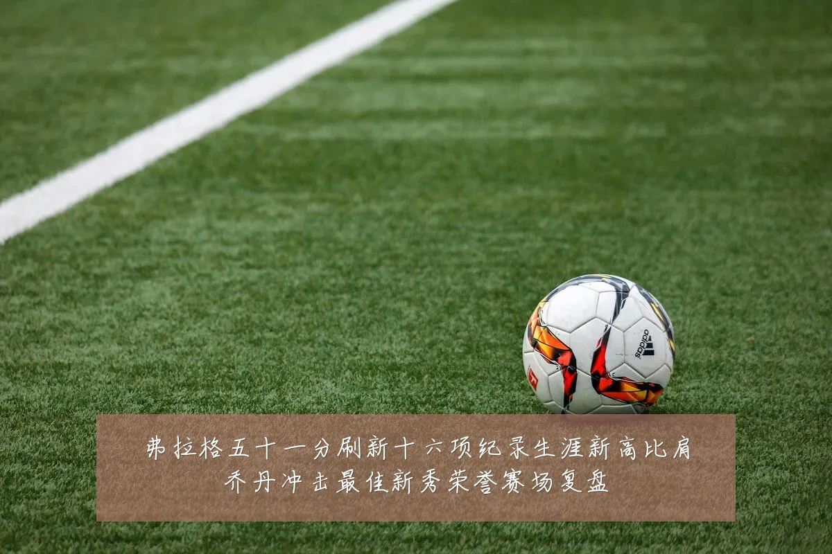 弗拉格五十一分刷新十六项纪录生涯新高比肩乔丹冲击最佳新秀荣誉赛场复盘