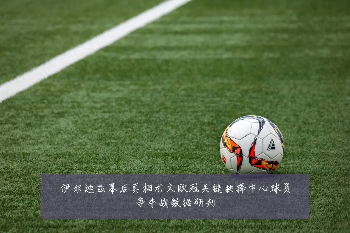 伊尔迪兹幕后真相尤文欧冠关键抉择中心球员争夺战数据研判