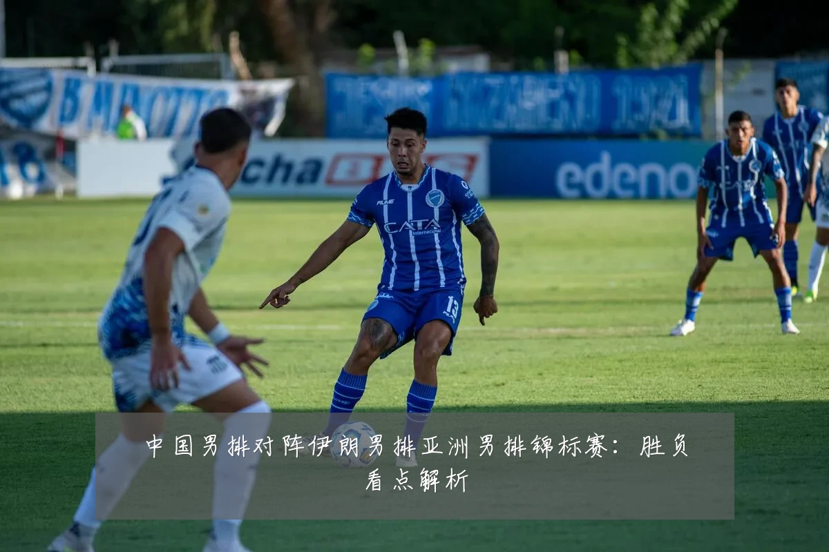 中国男排对阵伊朗男排亚洲男排锦标赛:胜负看点解析