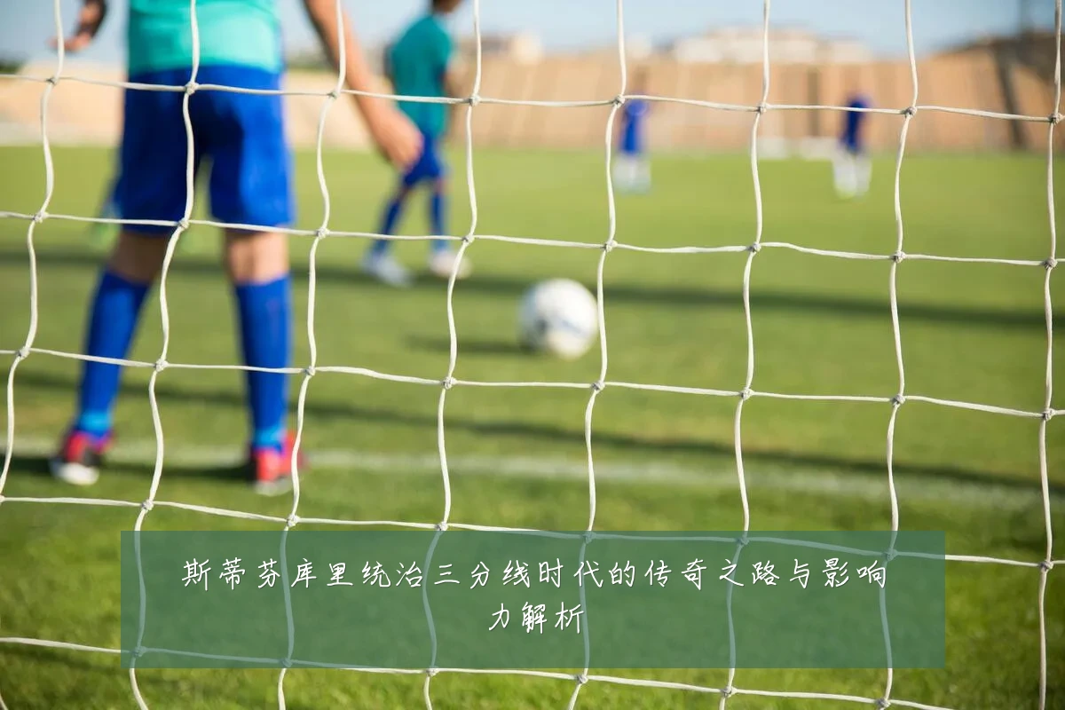 斯蒂芬库里统治三分线时代的传奇之路与影响力解析