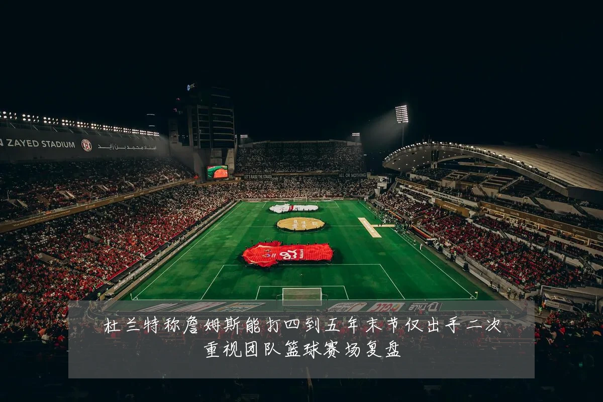 杜兰特称詹姆斯能打四到五年末节仅出手二次重视团队篮球赛场复盘