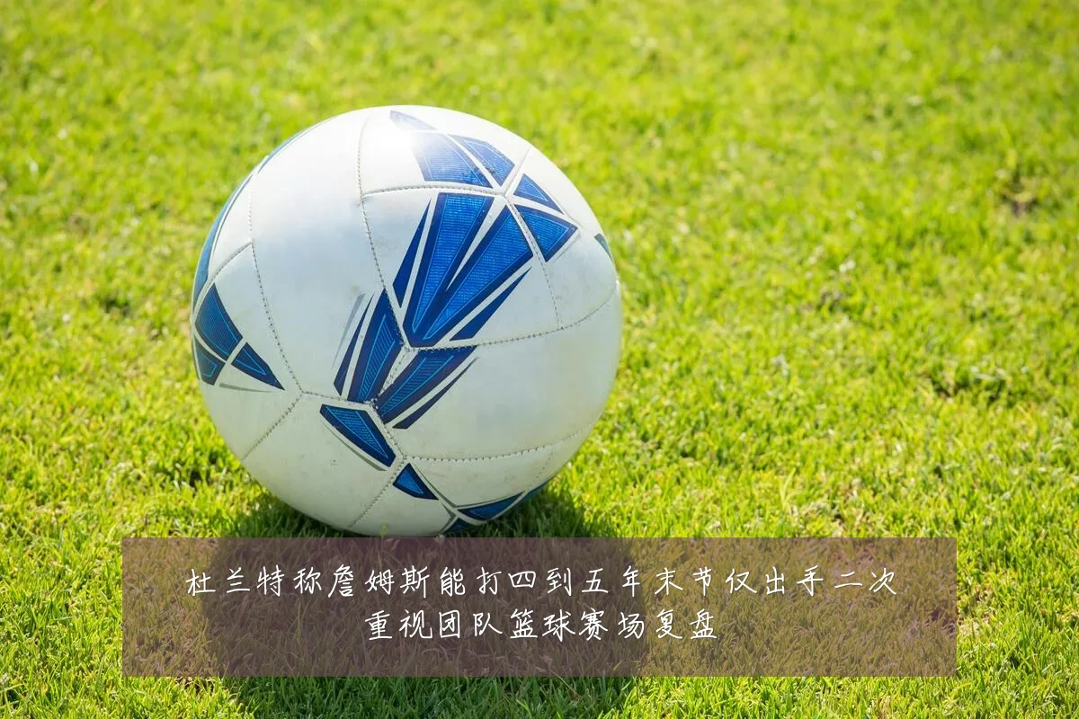 杜兰特称詹姆斯能打四到五年末节仅出手二次重视团队篮球赛场复盘