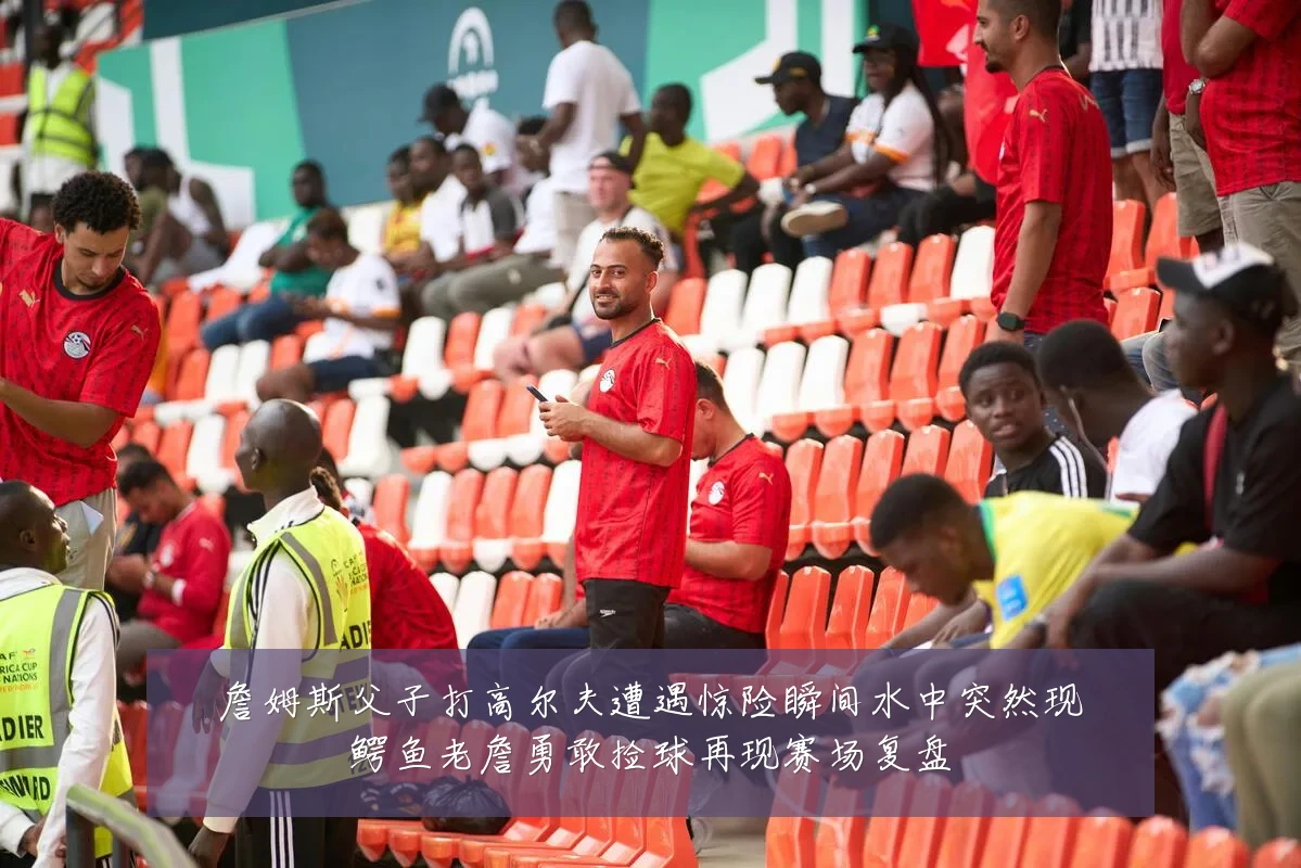 詹姆斯父子打高尔夫遭遇惊险瞬间水中突然现鳄鱼老詹勇敢捡球再现赛场复盘