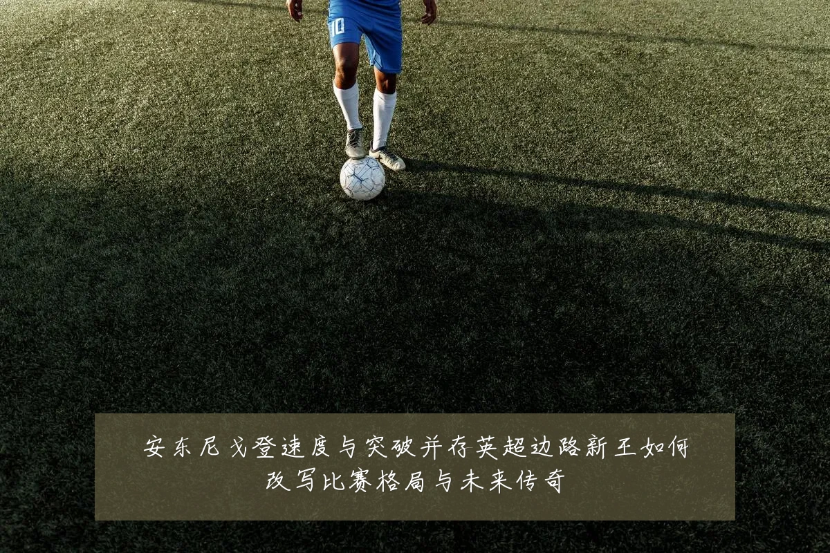 安东尼戈登速度与突破并存英超边路新王如何改写比赛格局与未来传奇