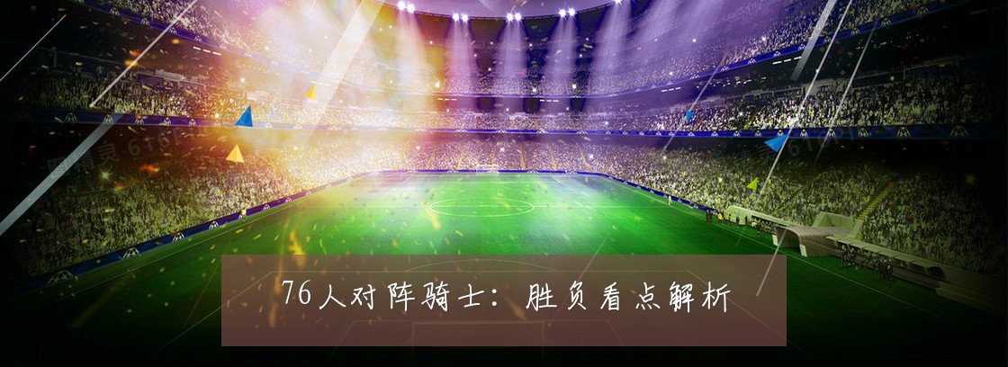 76人对阵骑士:胜负看点解析