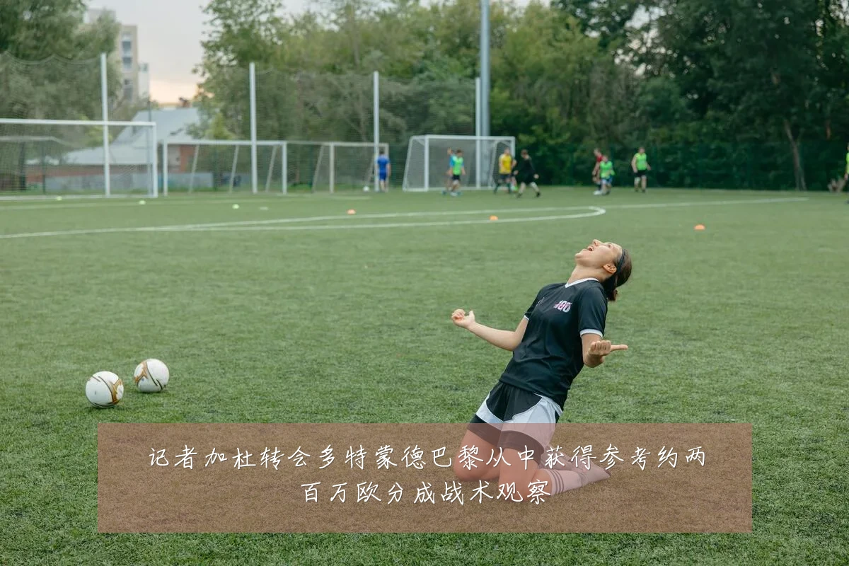 记者加杜转会多特蒙德巴黎从中获得参考约两百万欧分成战术观察